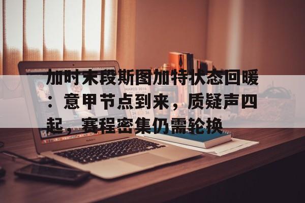 九游体育网站 -加时末段斯图加特状态回暖：意甲节点到来，质疑声四起，赛程密集仍需轮换的简单介绍